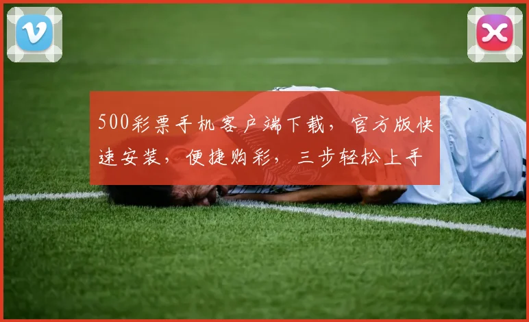 500彩票手机客户端下载，官方版快速安装，便捷购彩，三步轻松上手，体验无忧