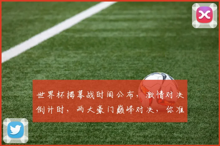 世界杯揭幕战时间公布，激情对决倒计时，两大豪门巅峰对决，你准备好了吗