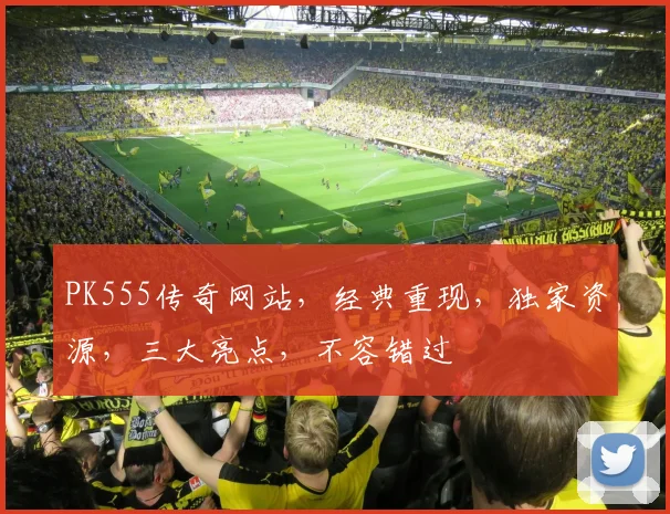 PK555传奇网站，经典重现，独家资源，三大亮点，不容错过