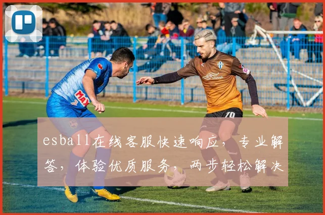 esball在线客服快速响应，专业解答，体验优质服务，两步轻松解决疑问，让您畅享娱乐