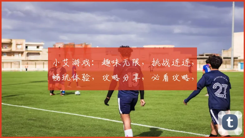 小艾游戏：趣味无限，挑战连连，畅玩体验，攻略分享，必看攻略，轻松上手