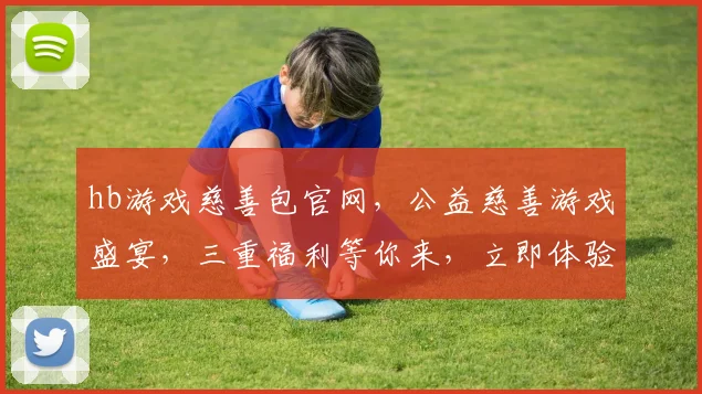 hb游戏慈善包官网，公益慈善游戏盛宴，三重福利等你来，立即体验