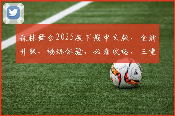 森林舞会2025版下载中文版，全新升级，畅玩体验，必看攻略，三重福利，不容错过