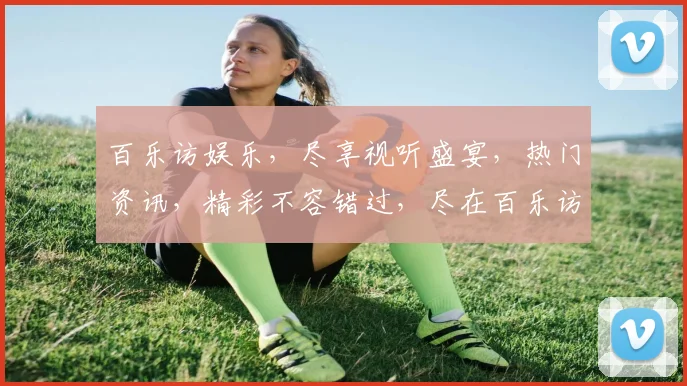 百乐访娱乐，尽享视听盛宴，热门资讯，精彩不容错过，尽在百乐访