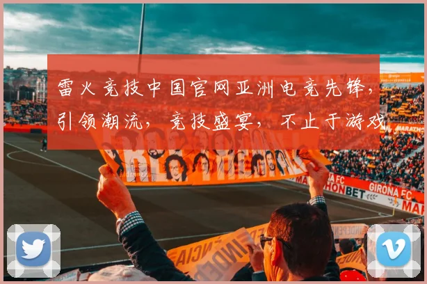 雷火竞技中国官网亚洲电竞先锋，引领潮流，竞技盛宴，不止于游戏，三界联动，共赴巅峰之旅
