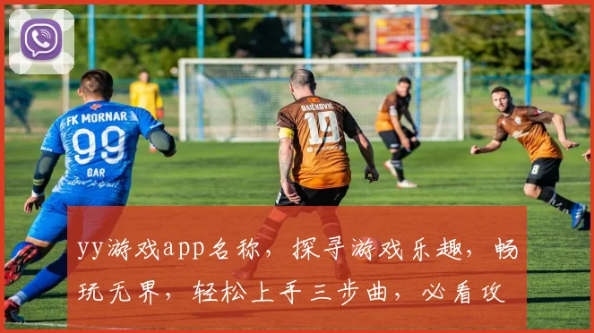 yy游戏app名称，探寻游戏乐趣，畅玩无界，轻松上手三步曲，必看攻略