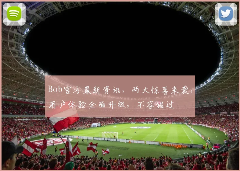 Bob官方最新资讯，两大惊喜来袭，用户体验全面升级，不容错过