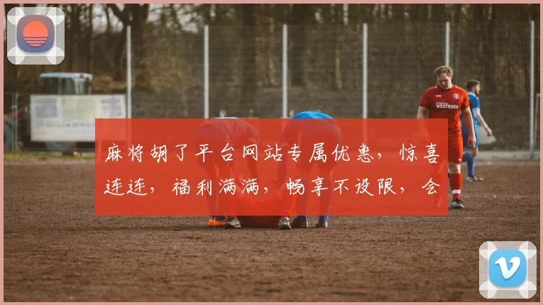 麻将胡了平台网站专属优惠，惊喜连连，福利满满，畅享不设限，会员专享三重礼