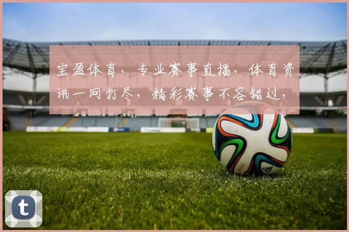 宝盈体育，专业赛事直播，体育资讯一网打尽，精彩赛事不容错过，尽在宝盈