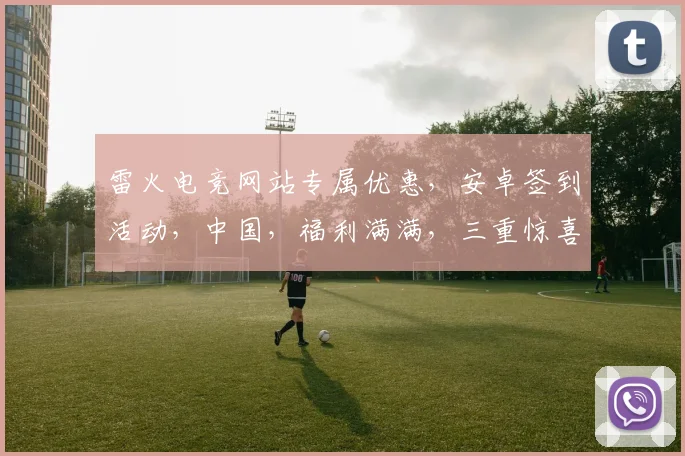 雷火电竞网站专属优惠，安卓签到活动，中国，福利满满，三重惊喜，不容错过，速来参与