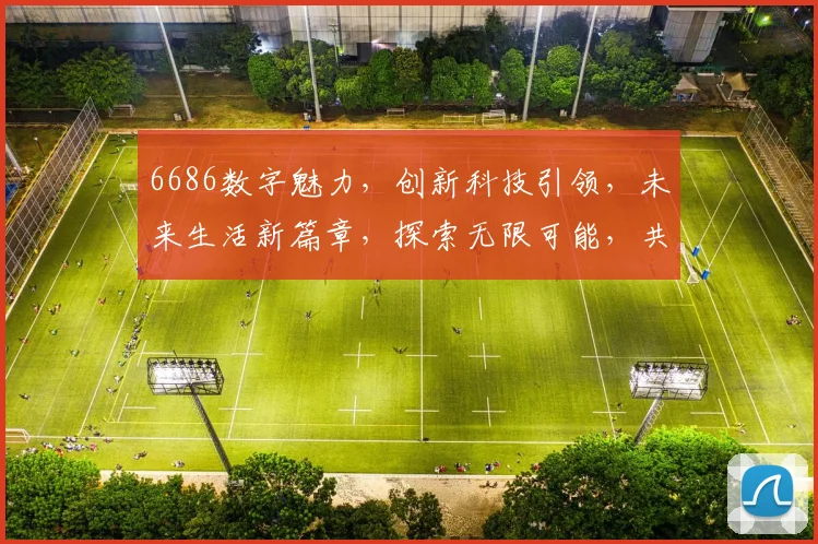 6686数字魅力，创新科技引领，未来生活新篇章，探索无限可能，共筑美好未来