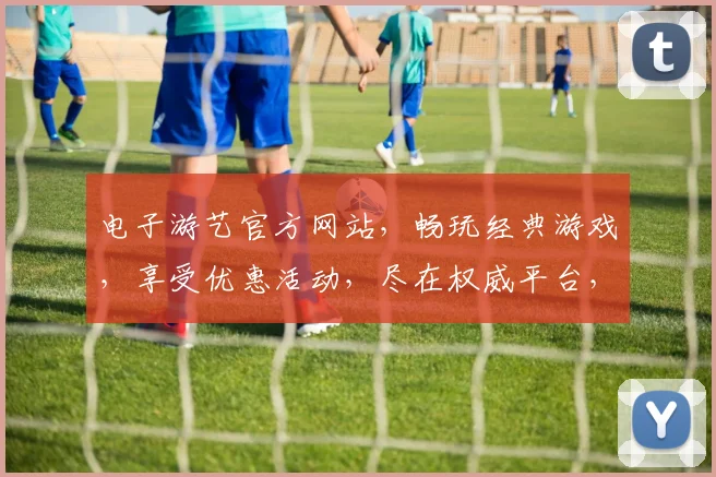 电子游艺官方网站，畅玩经典游戏，享受优惠活动，尽在权威平台，体验极致娱乐
