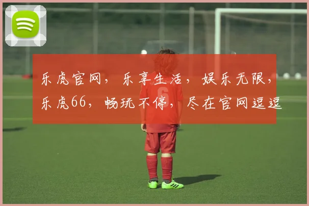 乐虎官网，乐享生活，娱乐无限，乐虎66，畅玩不停，尽在官网逗逗乐